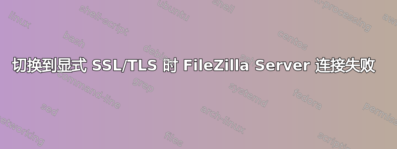 切换到显式 SSL/TLS 时 FileZilla Server 连接失败 