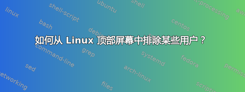 如何从 Linux 顶部屏幕中排除某些用户？