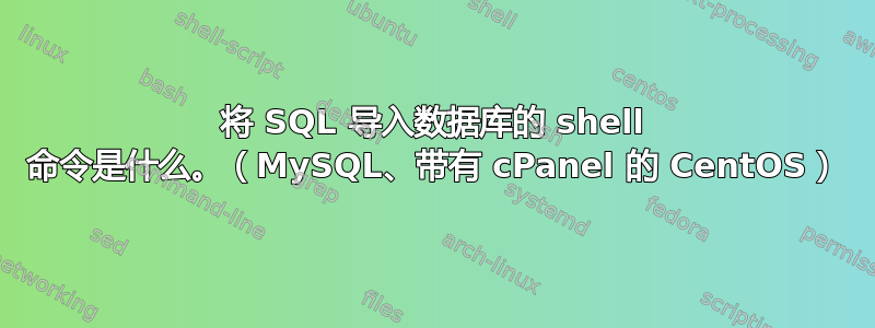 将 SQL 导入数据库的 shell 命令是什么。（MySQL、带有 cPanel 的 CentOS）