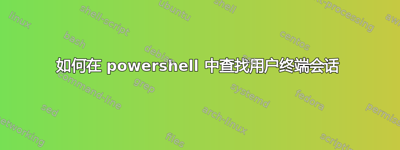 如何在 powershell 中查找用户终端会话