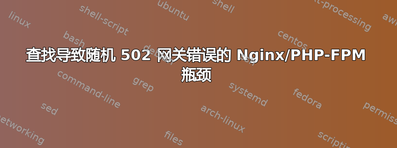 查找导致随机 502 网关错误的 Nginx/PHP-FPM 瓶颈