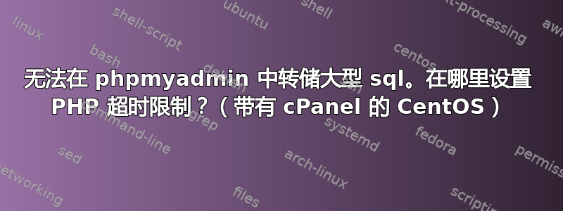 无法在 phpmyadmin 中转储大型 sql。在哪里设置 PHP 超时限制？（带有 cPanel 的 CentOS）