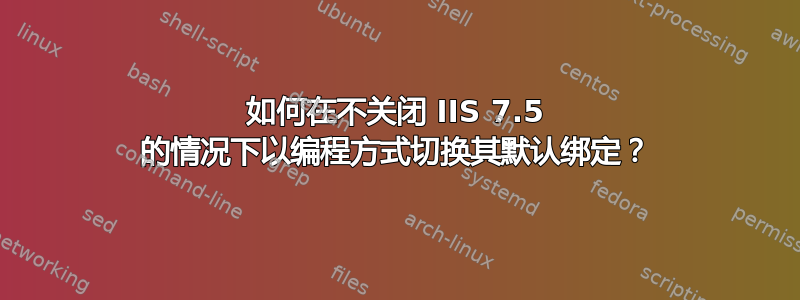 如何在不关闭 IIS 7.5 的情况下以编程方式切换其默认绑定？