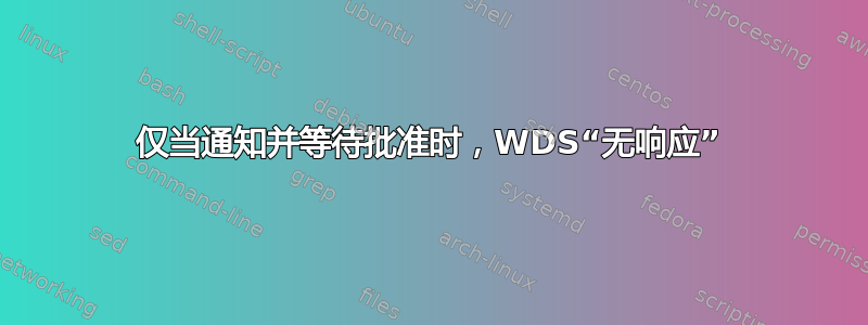 仅当通知并等待批准时，WDS“无响应”