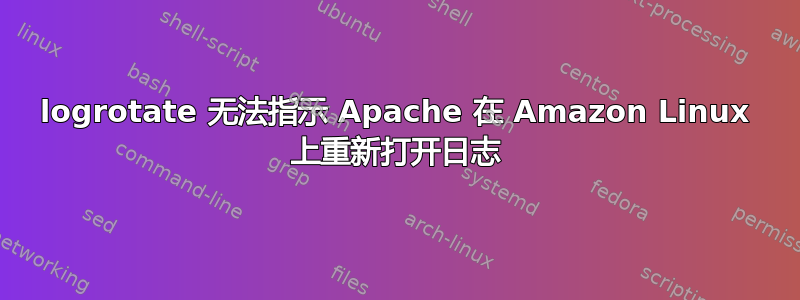 logrotate 无法指示 Apache 在 Amazon Linux 上重新打开日志