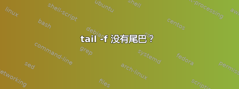 tail -f 没有尾巴？