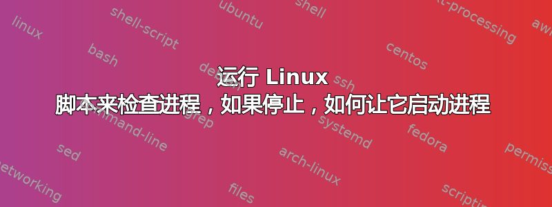 运行 Linux 脚本来检查进程，如果停止，如何让它启动进程