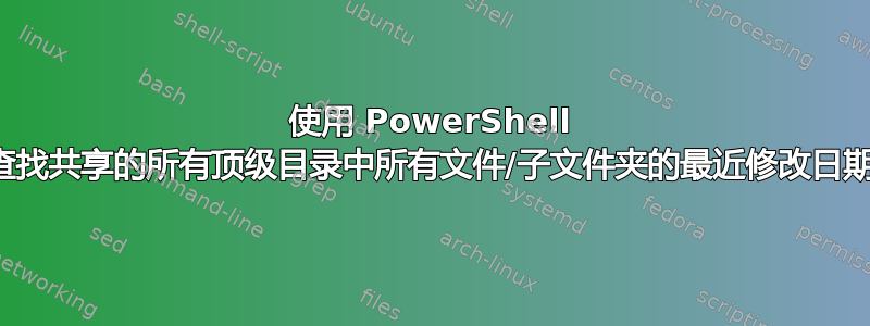 使用 PowerShell 查找共享的所有顶级目录中所有文件/子文件夹的最近修改日期