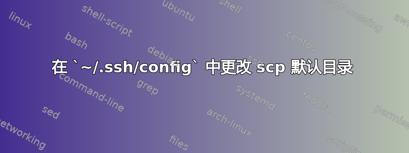 在 `~/.ssh/config` 中更改 scp 默认目录