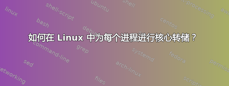 如何在 Linux 中为每个进程进行核心转储？