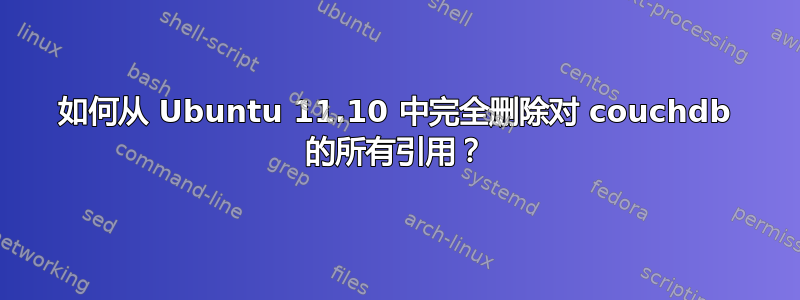 如何从 Ubuntu 11.10 中完全删除对 couchdb 的所有引用？