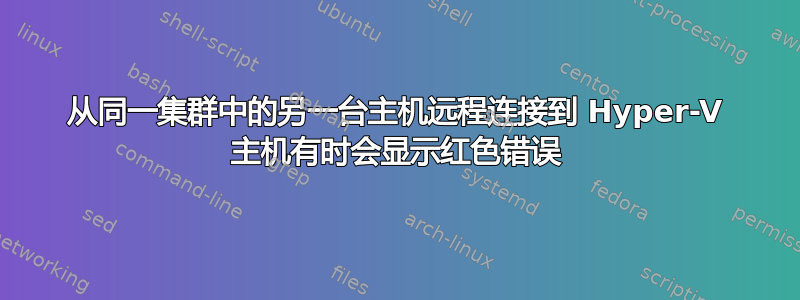 从同一集群中的另一台主机远程连接到 Hyper-V 主机有时会显示红色错误