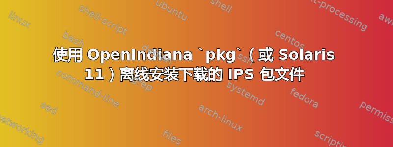 使用 OpenIndiana `pkg`（或 Solaris 11）离线安装下载的 IPS 包文件