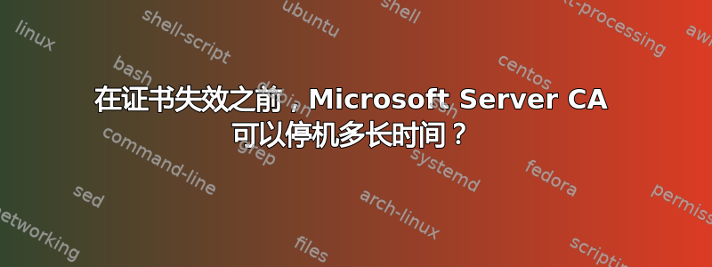 在证书失效之前，Microsoft Server CA 可以停机多长时间？