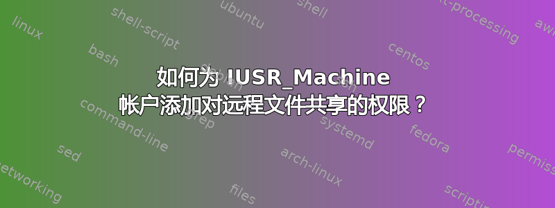 如何为 IUSR_Machine 帐户添加对远程文件共享的权限？