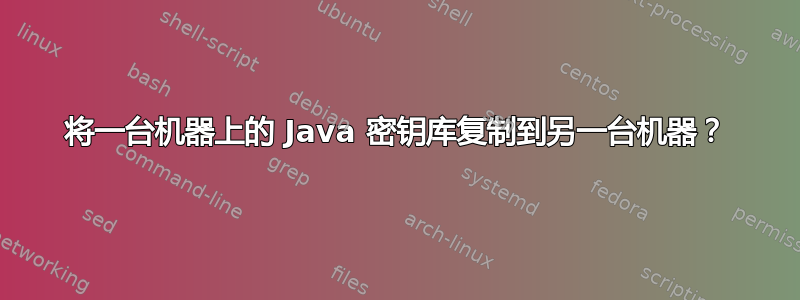 将一台机器上的 Java 密钥库复制到另一台机器？