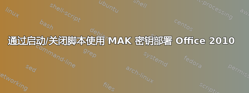 通过启动/关闭脚本使用 MAK 密钥部署 Office 2010 