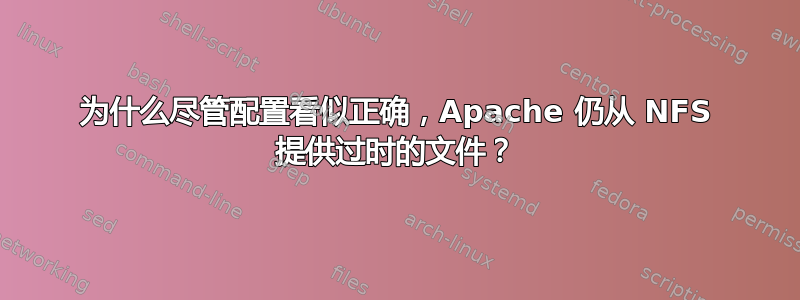 为什么尽管配置看似正确，Apache 仍从 NFS 提供过时的文件？