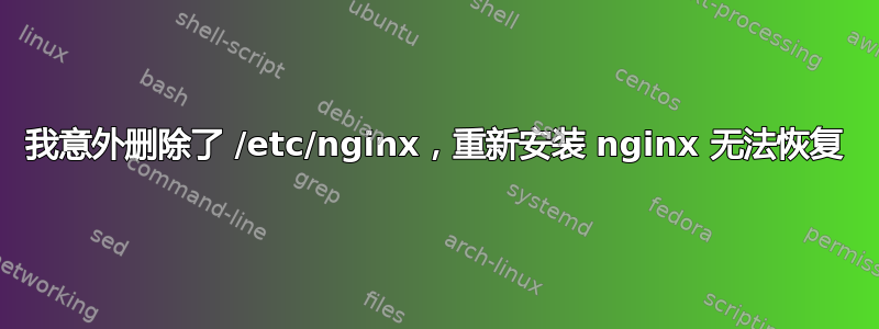 我意外删除了 /etc/nginx，重新安装 nginx 无法恢复