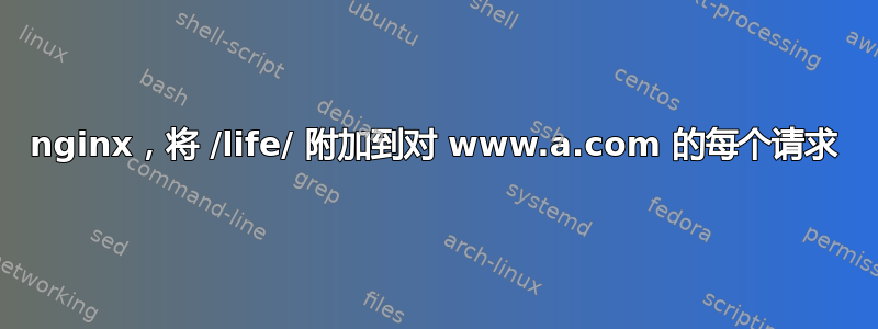 nginx，将 /life/ 附加到对 www.a.com 的每个请求