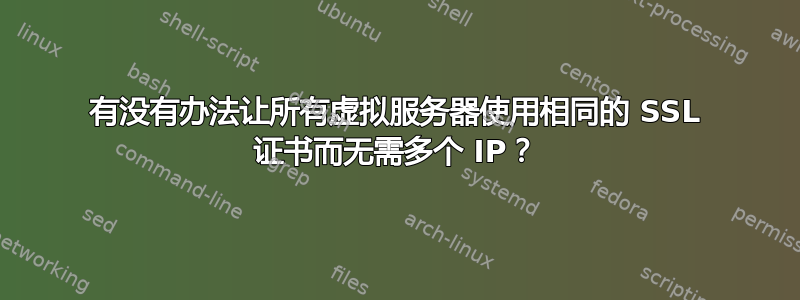 有没有办法让所有虚拟服务器使用相同的 SSL 证书而无需多个 IP？