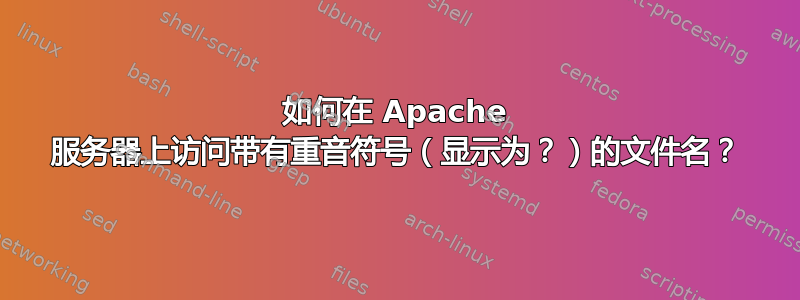 如何在 Apache 服务器上访问带有重音符号（显示为？）的文件名？