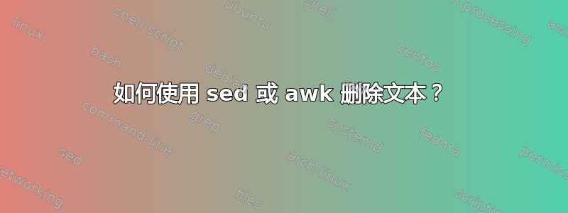 如何使用 sed 或 awk 删除文本？