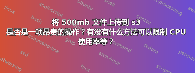 将 500mb 文件上传到 s3 是否是一项昂贵的操作？有没有什么方法可以限制 CPU 使用率等？