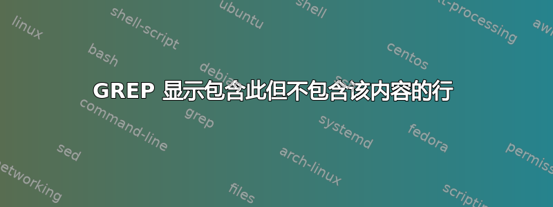 GREP 显示包含此但不包含该内容的行