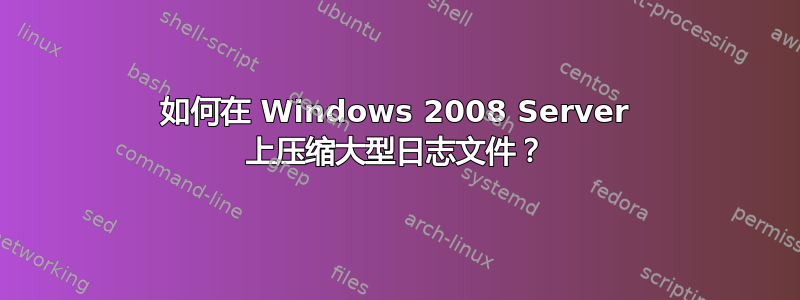 如何在 Windows 2008 Server 上压缩大型日志文件？