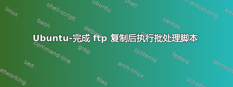 Ubuntu-完成 ftp 复制后执行批处理脚本