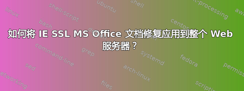 如何将 IE SSL MS Office 文档修复应用到整个 Web 服务器？