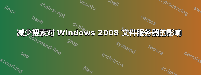 减少搜索对 Windows 2008 文件服务器的影响