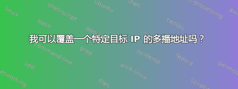 我可以覆盖一个特定目标 IP 的多播地址吗？