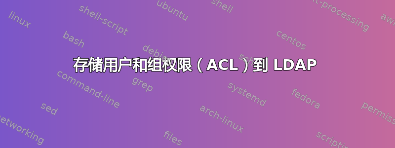 存储用户和组权限（ACL）到 LDAP