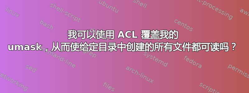 我可以使用 ACL 覆盖我的 umask，从而使给定目录中创建的所有文件都可读吗？