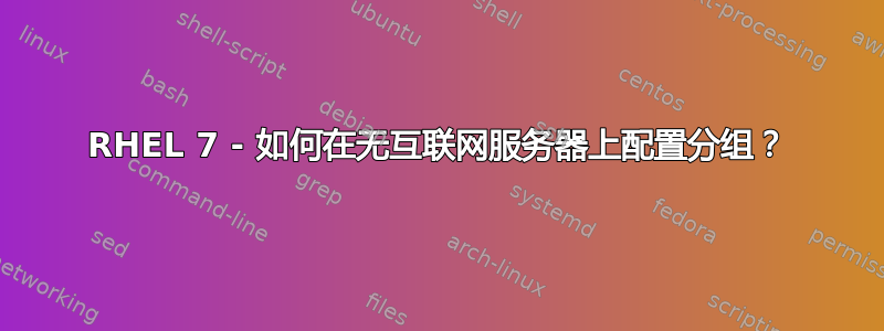 RHEL 7 - 如何在无互联网服务器上配置分组？