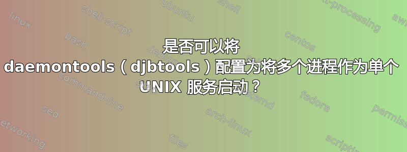 是否可以将 daemontools（djbtools）配置为将多个进程作为单个 UNIX 服务启动？