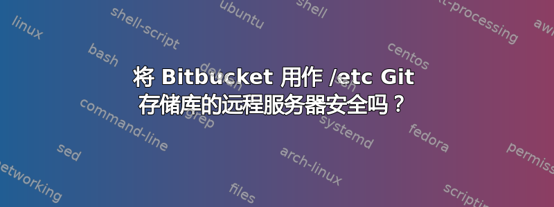 将 Bitbucket 用作 /etc Git 存储库的远程服务器安全吗？