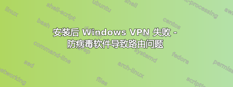 安装后 Windows VPN 失败 - 防病毒软件导致路由问题