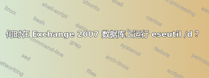 何时在 Exchange 2007 数据库上运行 eseutil /d？