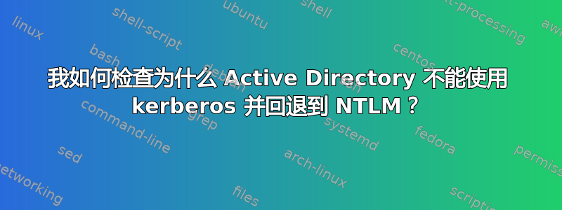 我如何检查为什么 Active Directory 不能使用 kerberos 并回退到 NTLM？