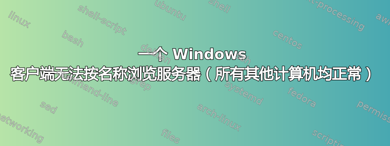 一个 Windows 客户端无法按名称浏览服务器（所有其他计算机均正常）