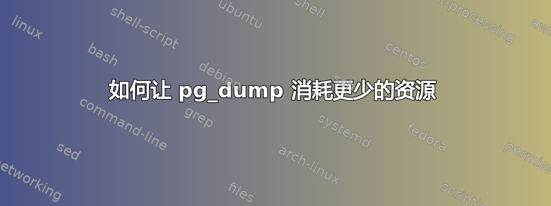 如何让 pg_dump 消耗更少的资源