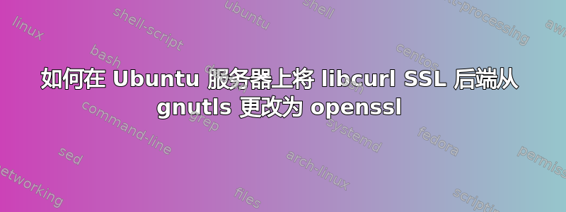 如何在 Ubuntu 服务器上将 libcurl SSL 后端从 gnutls 更改为 openssl