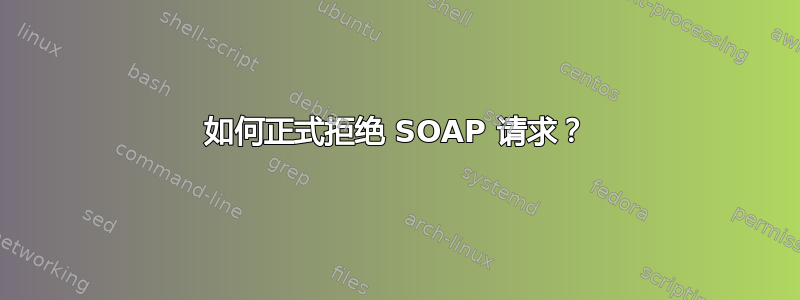 如何正式拒绝 SOAP 请求？