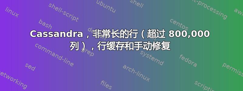 Cassandra，非常长的行（超过 800,000 列），行缓存和手动修复