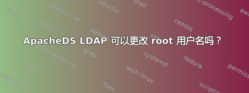 ApacheDS LDAP 可以更改 root 用户名吗？