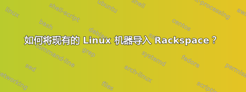 如何将现有的 Linux 机器导入 Rackspace？