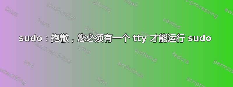 sudo：抱歉，您必须有一个 tty 才能运行 sudo